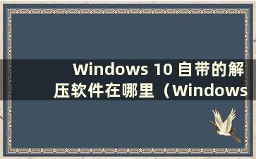 Windows 10 自带的解压软件在哪里（Windows 10 自带的解压软件在哪里）